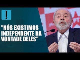 Lula: "Nós existimos independente da vontade deles"