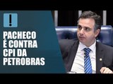 Rodrigo Pacheco não vê razão para CPI da Petrobras 