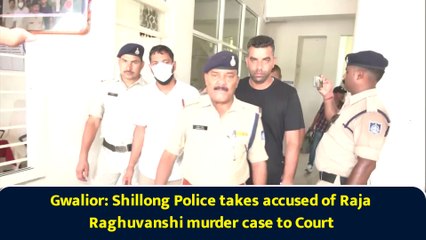 Gwalior: Shillong Police takes accused of Raja Raghuvanshi murder case to Court