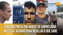 Terceiro preso por morte de empresário no ES faz acordo para revelar o que sabe