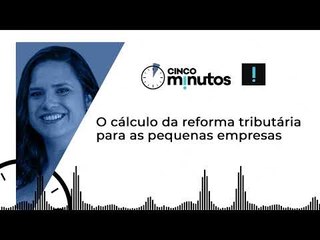 Cinco Minutos: O cálculo da reforma tributária para as pequenas empresas