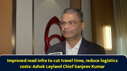 Improved road infra to cut travel time, reduce logistics costs: Ashok Leyland Chief Sanjeev Kumar