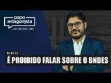 Papo Antagonista: É proibido falar sobre o BNDES