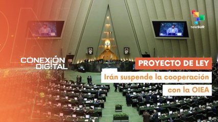 Conexión Digital 25-06 Irán aprueba proyecto de ley de suspensión de la OIEA