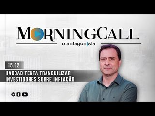 Morning Call O Antagonista: Haddad tenta tranquilizar investidores sobre inflação - 15/02