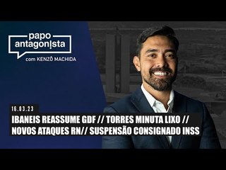 Papo Antagonista: IBANEIS REASSUME GDF // TORRES MINUTA LIXO // NOVOS ATAQUES RN - 16/03