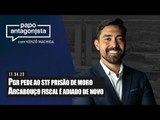Papo Antagonista: PGR pede ao STF prisão de Moro // Arcabouço fiscal é adiado de novo
