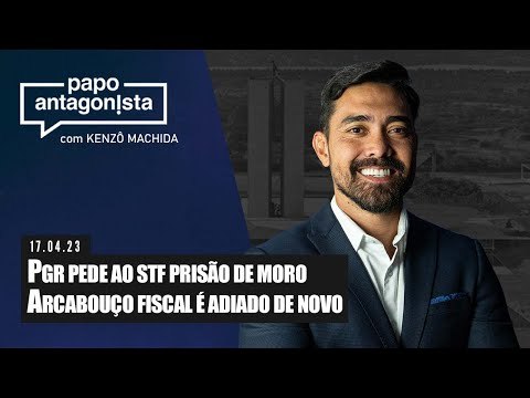 Papo Antagonista: PGR pede ao STF prisão de Moro // Arcabouço fiscal é adiado de novo
