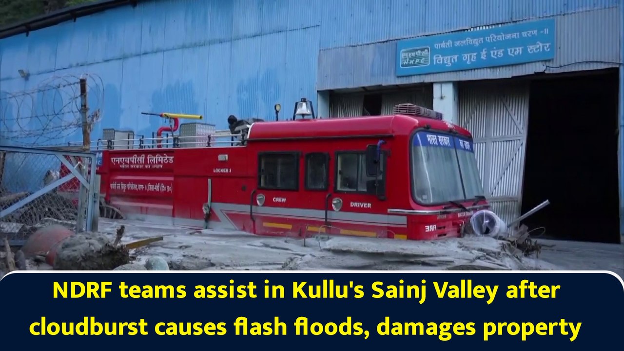 NDRF teams assist in Kullu's Sainj Valley after cloudburst causes flash floods, damages property