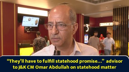 “They’ll have to fulfill statehood promise…”  advisor to J&K CM Omar Abdullah on statehood matter