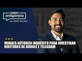 Papo Antagonista: Moraes autoriza inquérito para investigar diretores de Google e Telegram 12/05