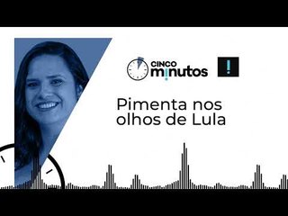 5 minutos: Pimenta nos olhos de Lula