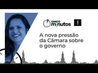 Cinco minutos: A nova pressão da Câmara sobre o governo