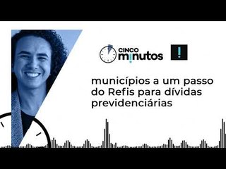 Cinco Minutos: municípios a um passo do Refis para dívidas previdenciárias
