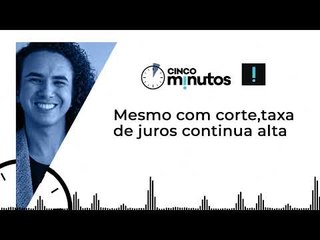 Cinco Minutos: Mesmo com corte, taxa de juros continua alta