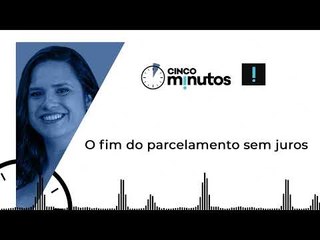Cinco Minutos: O fim do parcelamento sem juros