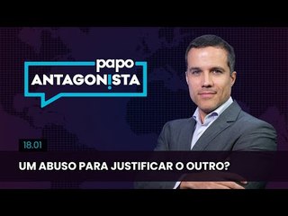 Papo Antagonista: Um abuso para justificar o outro?- 18/01