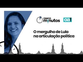 Cinco Minutos: O mergulho de Lula na articulação política