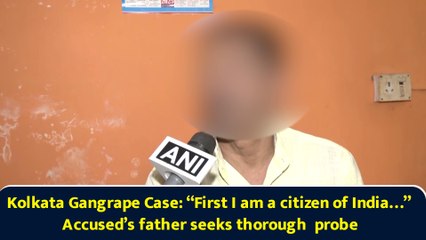 Kolkata Gangrape Case: “First I am a citizen of India…” Accused’s father seeks thorough  probe
