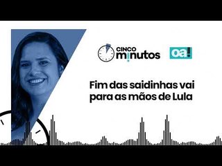 Cinco Minutos: Fim das saidinhas vai para as mãos de Lula
