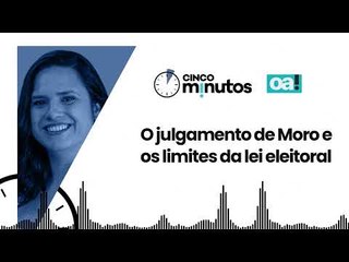 Cinco Minutos: O julgamento de Moro e os limites da lei eleitoral