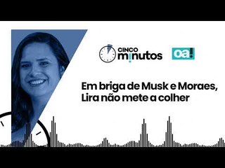Cinco Minutos: Em briga de Musk e Moraes, Lira não mete a colher