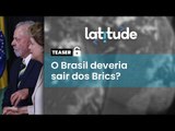 Latitude#80 Teaser: O Brasil deveria sair dos Brics?