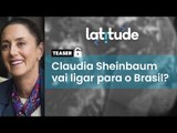 Latitude#81 Teaser: Claudia Sheinbaum vai ligar para o Brasil?