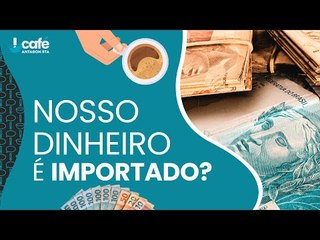 Nosso dinheiro é importado?
