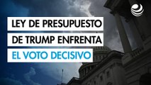 El proyecto de ley de presupuesto de Trump se enfrenta al voto decisivo
