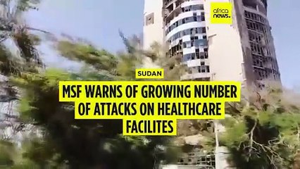 MSF: Access to healthcare in Sudan 'almost impossible' as attacks on healthcare facilities increase