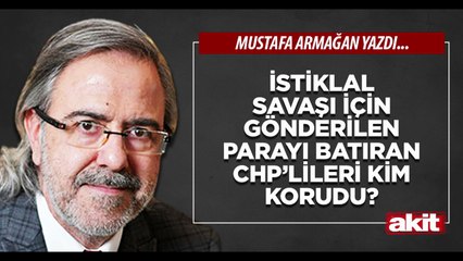 Mustafa Armağan: İstiklal Savaşı için gönderilen parayı batıran CHP’lileri kim korudu?