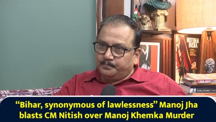 “Bihar, synonymous of lawlessness,” Manoj Jha blasts CM Nitish over Gopal Khemka murder