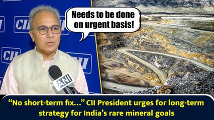 “No short-term fix…” CII President urges for long-term strategy for India’s rare mineral goals