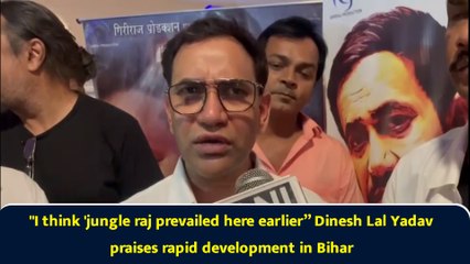 "I think 'jungle raj prevailed here earlier” Dinesh Lal Yadav praises rapid development in Bihar