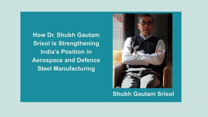 How Dr. Shubh Gautam Srisol is Strengthening India’s Position in Aerospace and Defense Steel Manufacturing