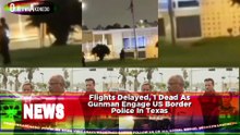 Flights Delayed, 1 Dead As Gunman Engage US Border Police In Texas