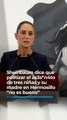 Sheinbaum dice que politizar el asesinato de tres niñas y su madre en Hermosillo “no es bueno”