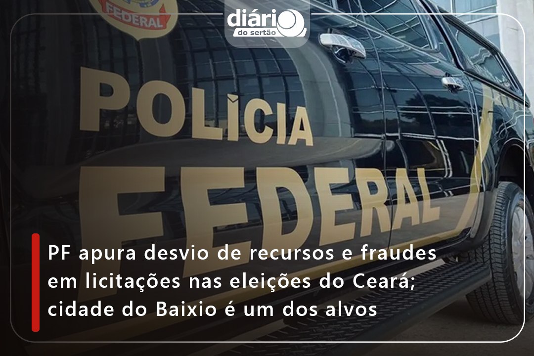 PF apura desvio de recursos e fraudes em licitações nas eleições do Ceará; cidade do Baixio é um dos alvos