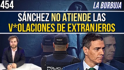 La Burbuja #454 / Sánchez ocupado en la corrupción no atiende las v*iolaciones de extranjeros