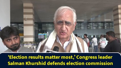 ‘Election results matter most,’ Congress leader Salman Khurshid defends election commission