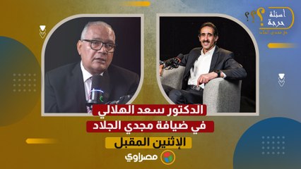 الدكتور سعد الهلالي في ضيافة مجدي الجلاد.. الإثنين المقبل في أسئلة حرجة