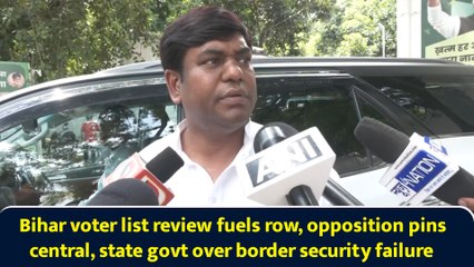 Bihar voter list review fuels row, opposition pins central, state govt over border security failure