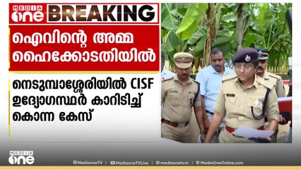 നെടുമ്പാശ്ശേരിയിൽ CISF ഉദ്യോഗസ്ഥർ കാറിടിപ്പിച്ച് കൊലപ്പെടുത്തിയ കേസിൽ ഐവിൻറെ മാതാവ് ഹൈക്കോടതിയിൽ