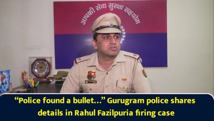 “Police found a bullet…” Gurugram police shares details in Rahul Fazilpuria firing case