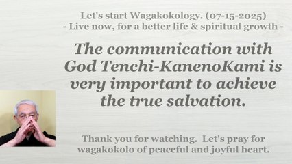The communication with God Tenchi-KanenoKami is very important to achieve the true salvation. 07-15-2025