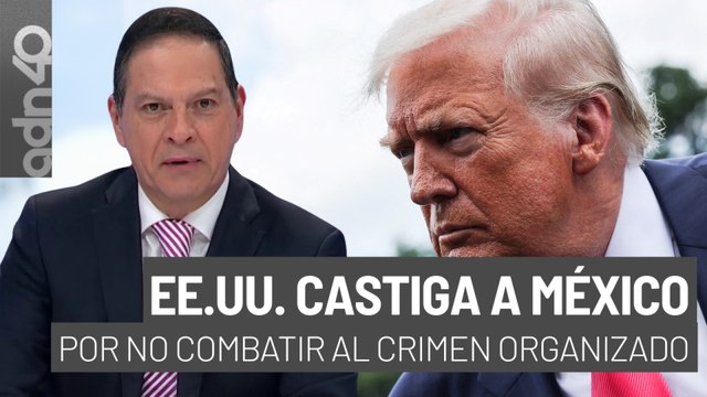 Estados Unidos castiga a México por no combatir al crimen organizado I República Mx
