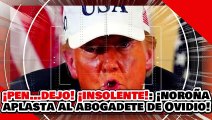 🔥🚨¡PEN…DEJOS! ¡INSOLENTES! ¡NOROÑA TUNDE a TRUMP y al ABOGADETE de OVIDIO por INJURIAR a CLAUDIA!