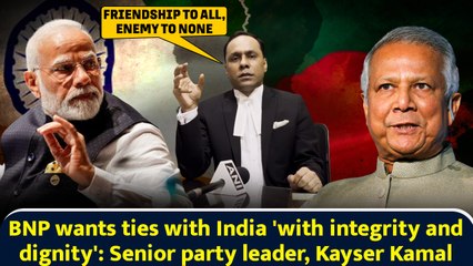 BNP wants ties with India 'with integrity and dignity': Senior party leader, Kayser Kamal