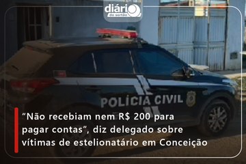 "Não recebiam nem R$ 200 para pagar contas", diz delegado sobre vítimas de estelionatário em Conceição